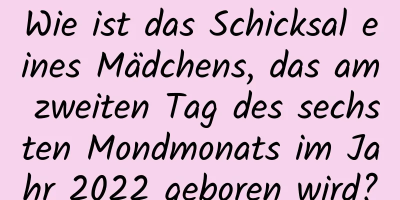 Wie ist das Schicksal eines Mädchens, das am zweiten Tag des sechsten Mondmonats im Jahr 2022 geboren wird?