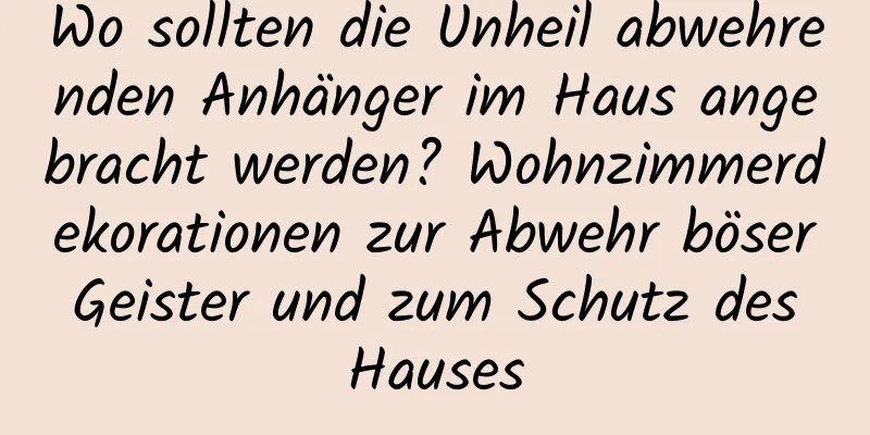 Wo sollten die Unheil abwehrenden Anhänger im Haus angebracht werden? Wohnzimmerdekorationen zur Abwehr böser Geister und zum Schutz des Hauses