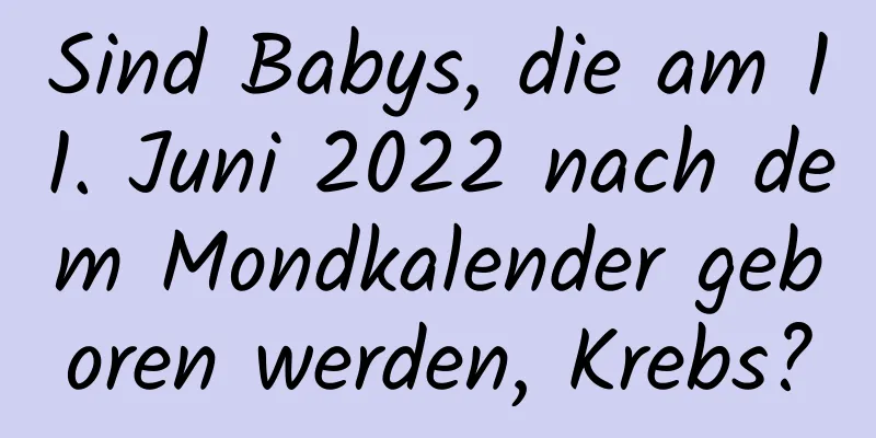 Sind Babys, die am 11. Juni 2022 nach dem Mondkalender geboren werden, Krebs?