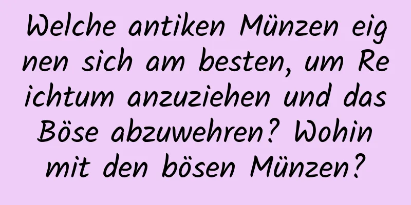 Welche antiken Münzen eignen sich am besten, um Reichtum anzuziehen und das Böse abzuwehren? Wohin mit den bösen Münzen?