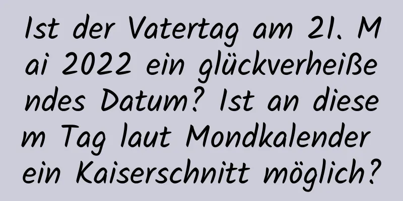 Ist der Vatertag am 21. Mai 2022 ein glückverheißendes Datum? Ist an diesem Tag laut Mondkalender ein Kaiserschnitt möglich?