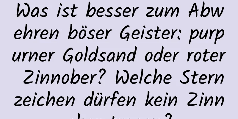 Was ist besser zum Abwehren böser Geister: purpurner Goldsand oder roter Zinnober? Welche Sternzeichen dürfen kein Zinnober tragen?