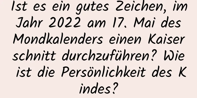 Ist es ein gutes Zeichen, im Jahr 2022 am 17. Mai des Mondkalenders einen Kaiserschnitt durchzuführen? Wie ist die Persönlichkeit des Kindes?