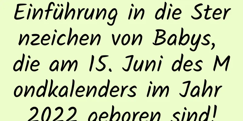 Einführung in die Sternzeichen von Babys, die am 15. Juni des Mondkalenders im Jahr 2022 geboren sind!