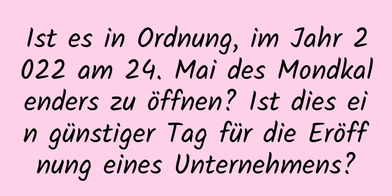 Ist es in Ordnung, im Jahr 2022 am 24. Mai des Mondkalenders zu öffnen? Ist dies ein günstiger Tag für die Eröffnung eines Unternehmens?