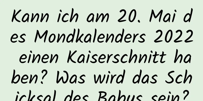 Kann ich am 20. Mai des Mondkalenders 2022 einen Kaiserschnitt haben? Was wird das Schicksal des Babys sein?