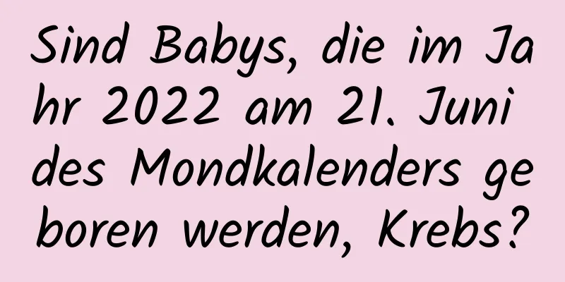 Sind Babys, die im Jahr 2022 am 21. Juni des Mondkalenders geboren werden, Krebs?