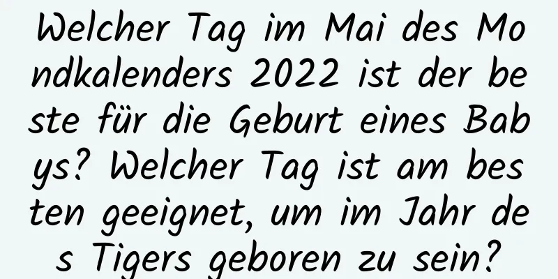 Welcher Tag im Mai des Mondkalenders 2022 ist der beste für die Geburt eines Babys? Welcher Tag ist am besten geeignet, um im Jahr des Tigers geboren zu sein?