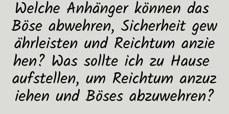 Welche Anhänger können das Böse abwehren, Sicherheit gewährleisten und Reichtum anziehen? Was sollte ich zu Hause aufstellen, um Reichtum anzuziehen und Böses abzuwehren?