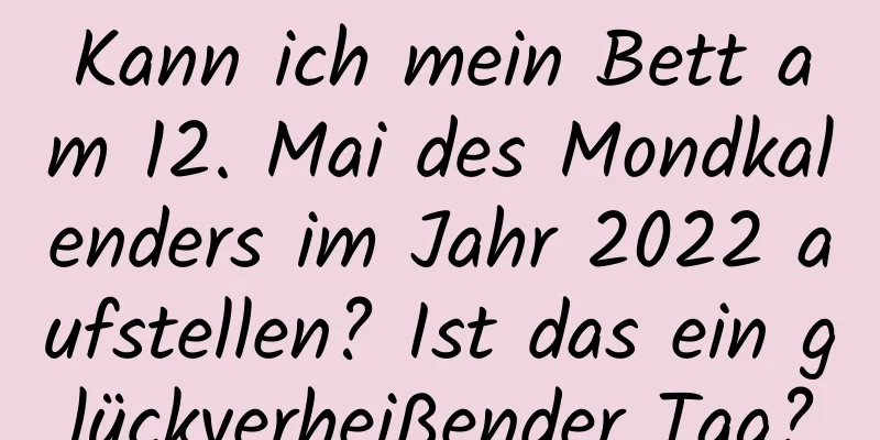 Kann ich mein Bett am 12. Mai des Mondkalenders im Jahr 2022 aufstellen? Ist das ein glückverheißender Tag?