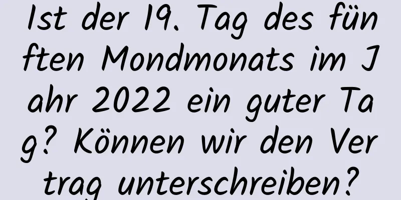 Ist der 19. Tag des fünften Mondmonats im Jahr 2022 ein guter Tag? Können wir den Vertrag unterschreiben?