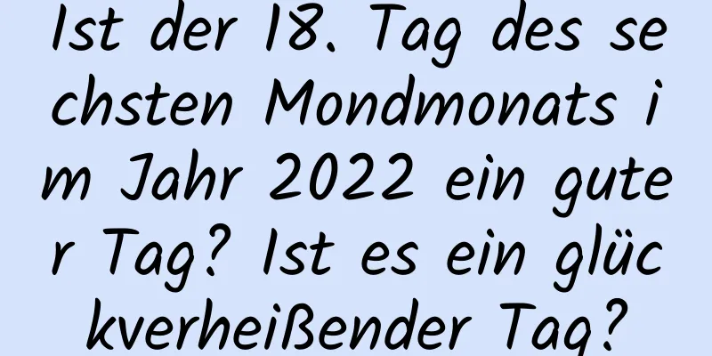 Ist der 18. Tag des sechsten Mondmonats im Jahr 2022 ein guter Tag? Ist es ein glückverheißender Tag?