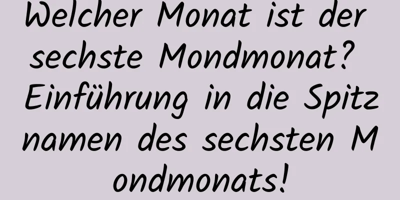 Welcher Monat ist der sechste Mondmonat? Einführung in die Spitznamen des sechsten Mondmonats!