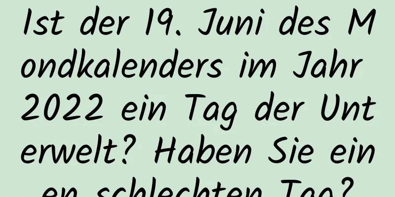 Ist der 19. Juni des Mondkalenders im Jahr 2022 ein Tag der Unterwelt? Haben Sie einen schlechten Tag?