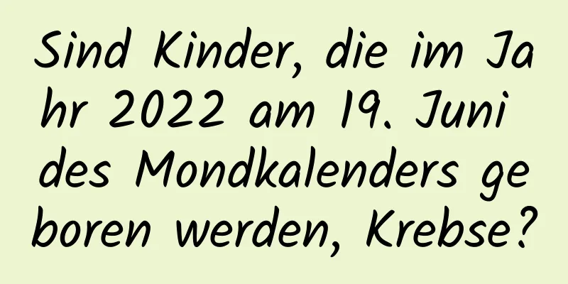 Sind Kinder, die im Jahr 2022 am 19. Juni des Mondkalenders geboren werden, Krebse?