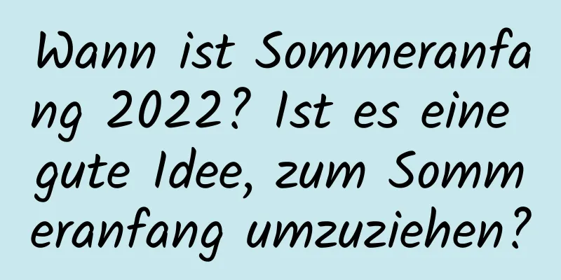 Wann ist Sommeranfang 2022? Ist es eine gute Idee, zum Sommeranfang umzuziehen?