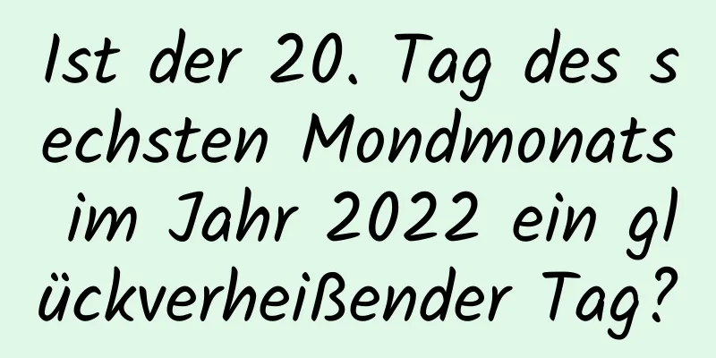 Ist der 20. Tag des sechsten Mondmonats im Jahr 2022 ein glückverheißender Tag?