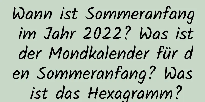 Wann ist Sommeranfang im Jahr 2022? Was ist der Mondkalender für den Sommeranfang? Was ist das Hexagramm?