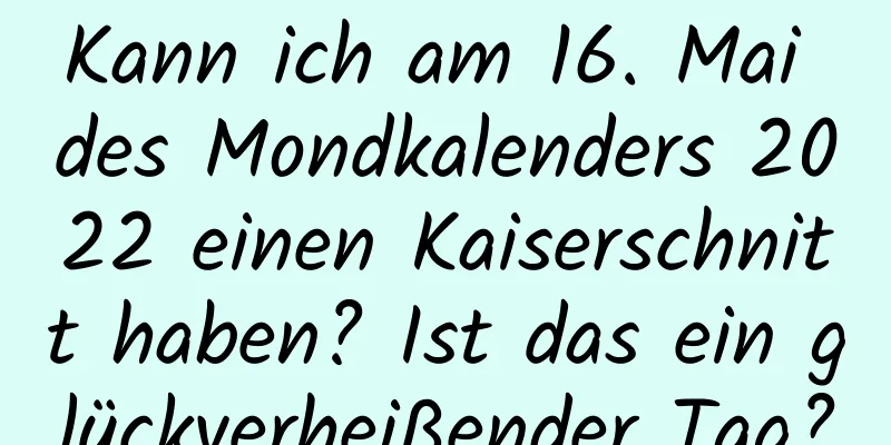 Kann ich am 16. Mai des Mondkalenders 2022 einen Kaiserschnitt haben? Ist das ein glückverheißender Tag?