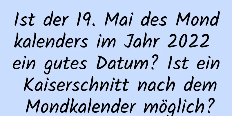 Ist der 19. Mai des Mondkalenders im Jahr 2022 ein gutes Datum? Ist ein Kaiserschnitt nach dem Mondkalender möglich?