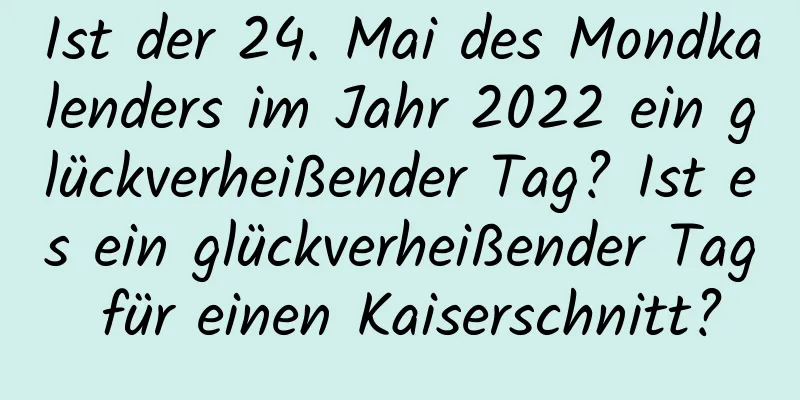 Ist der 24. Mai des Mondkalenders im Jahr 2022 ein glückverheißender Tag? Ist es ein glückverheißender Tag für einen Kaiserschnitt?