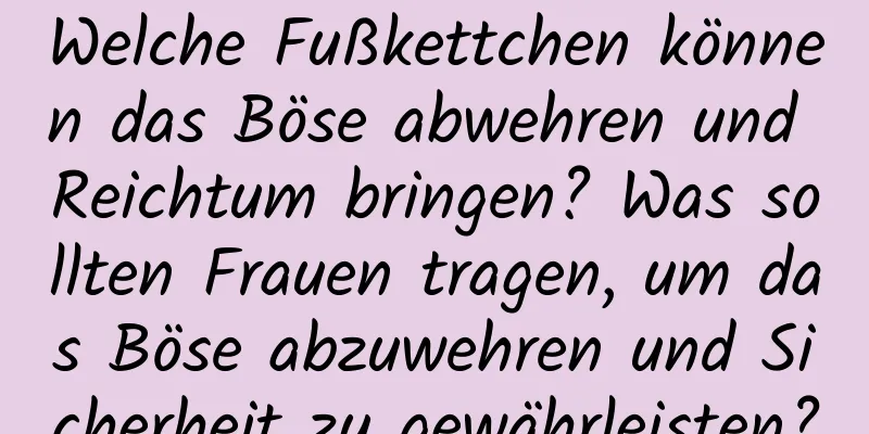 Welche Fußkettchen können das Böse abwehren und Reichtum bringen? Was sollten Frauen tragen, um das Böse abzuwehren und Sicherheit zu gewährleisten?