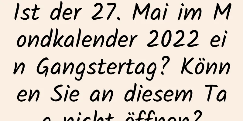 Ist der 27. Mai im Mondkalender 2022 ein Gangstertag? Können Sie an diesem Tag nicht öffnen?