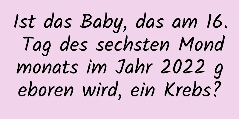 Ist das Baby, das am 16. Tag des sechsten Mondmonats im Jahr 2022 geboren wird, ein Krebs?