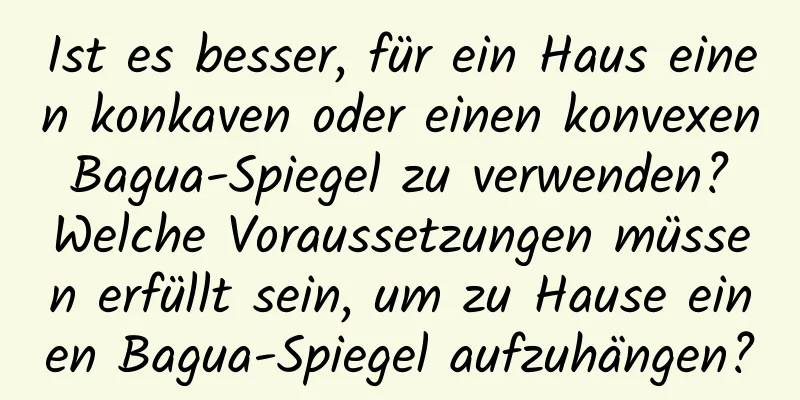 Ist es besser, für ein Haus einen konkaven oder einen konvexen Bagua-Spiegel zu verwenden? Welche Voraussetzungen müssen erfüllt sein, um zu Hause einen Bagua-Spiegel aufzuhängen?