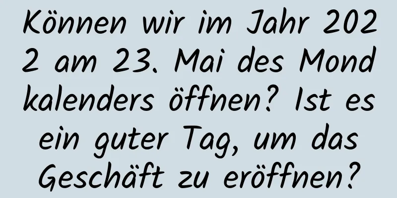 Können wir im Jahr 2022 am 23. Mai des Mondkalenders öffnen? Ist es ein guter Tag, um das Geschäft zu eröffnen?