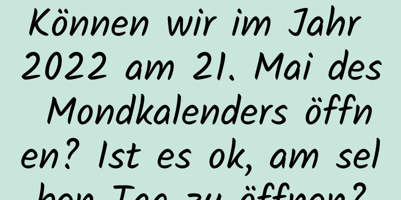 Können wir im Jahr 2022 am 21. Mai des Mondkalenders öffnen? Ist es ok, am selben Tag zu öffnen?