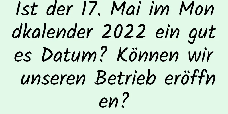 Ist der 17. Mai im Mondkalender 2022 ein gutes Datum? Können wir unseren Betrieb eröffnen?