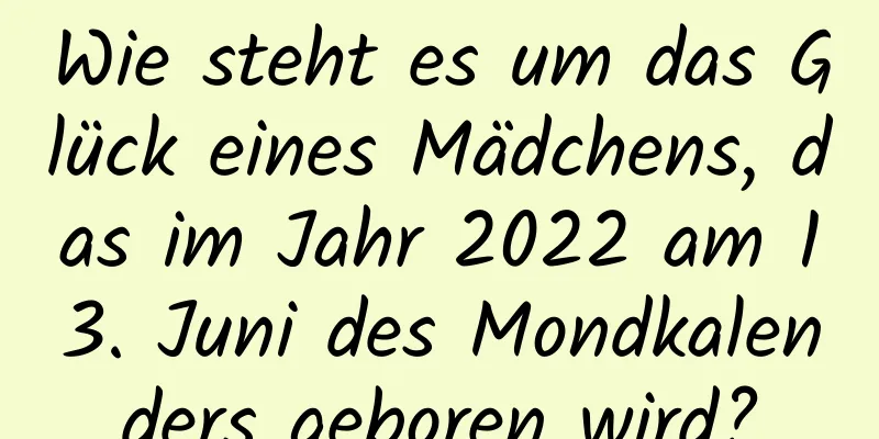 Wie steht es um das Glück eines Mädchens, das im Jahr 2022 am 13. Juni des Mondkalenders geboren wird?