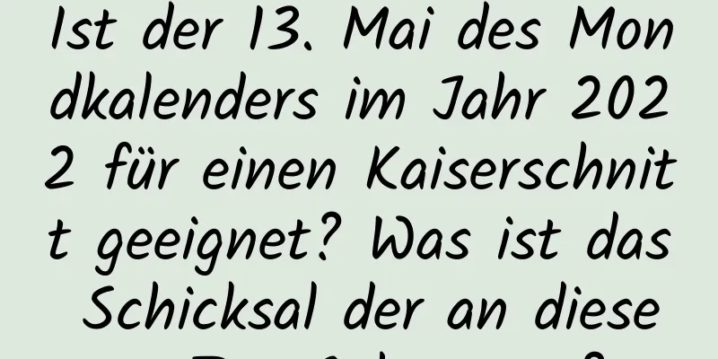 Ist der 13. Mai des Mondkalenders im Jahr 2022 für einen Kaiserschnitt geeignet? Was ist das Schicksal der an diesem Tag Geborenen?