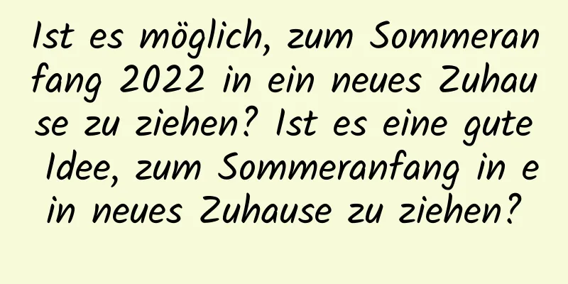 Ist es möglich, zum Sommeranfang 2022 in ein neues Zuhause zu ziehen? Ist es eine gute Idee, zum Sommeranfang in ein neues Zuhause zu ziehen?