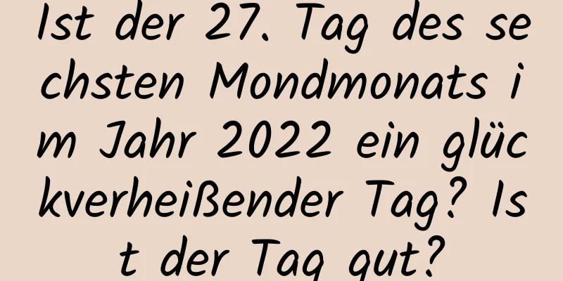 Ist der 27. Tag des sechsten Mondmonats im Jahr 2022 ein glückverheißender Tag? Ist der Tag gut?