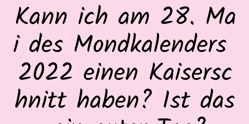 Kann ich am 28. Mai des Mondkalenders 2022 einen Kaiserschnitt haben? Ist das ein guter Tag?