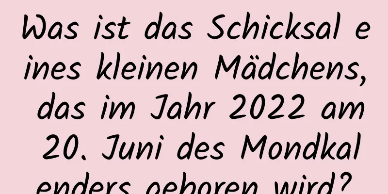 Was ist das Schicksal eines kleinen Mädchens, das im Jahr 2022 am 20. Juni des Mondkalenders geboren wird?