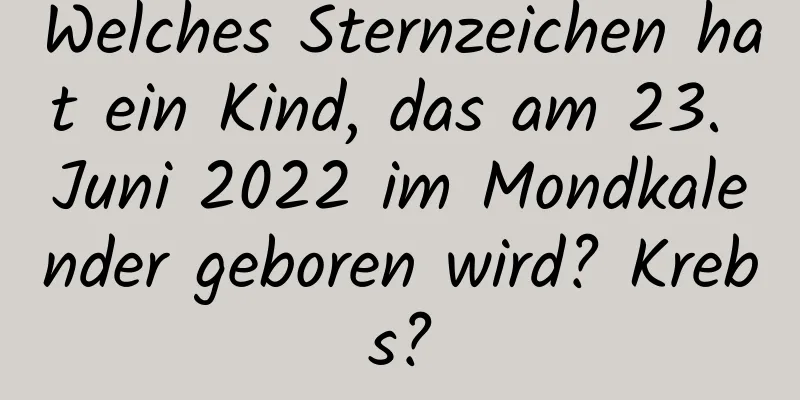 Welches Sternzeichen hat ein Kind, das am 23. Juni 2022 im Mondkalender geboren wird? Krebs?