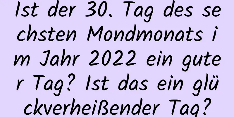 Ist der 30. Tag des sechsten Mondmonats im Jahr 2022 ein guter Tag? Ist das ein glückverheißender Tag?