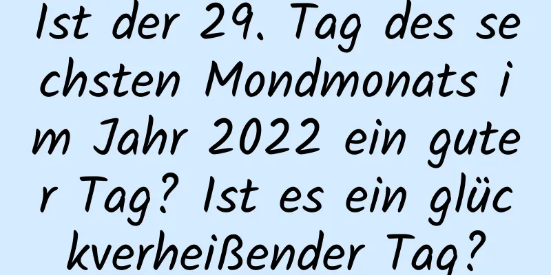 Ist der 29. Tag des sechsten Mondmonats im Jahr 2022 ein guter Tag? Ist es ein glückverheißender Tag?