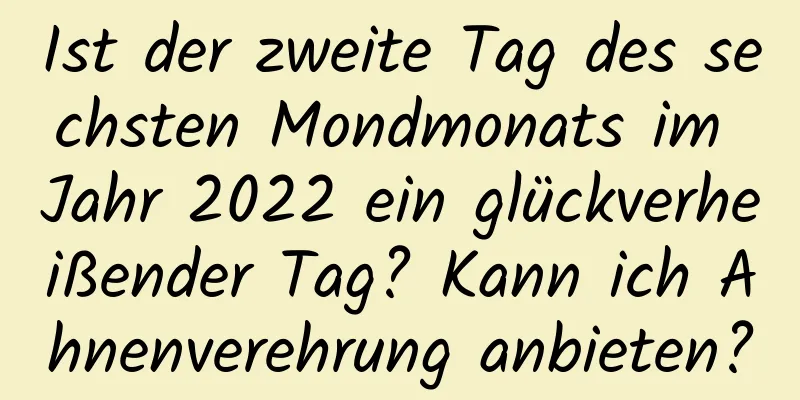 Ist der zweite Tag des sechsten Mondmonats im Jahr 2022 ein glückverheißender Tag? Kann ich Ahnenverehrung anbieten?