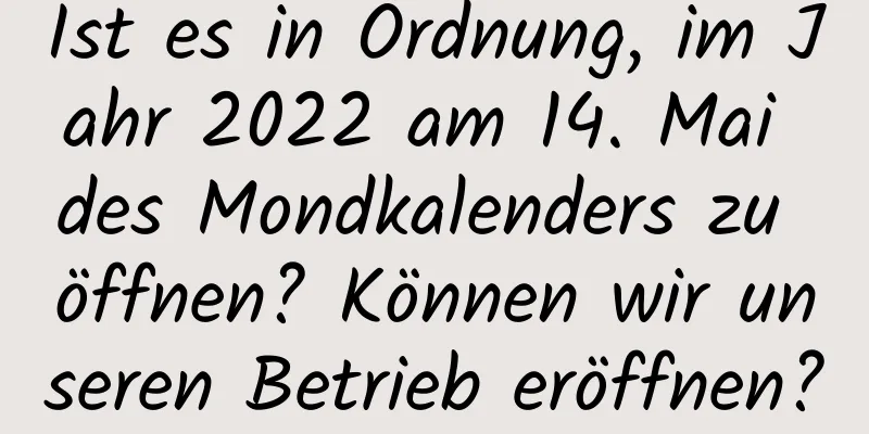 Ist es in Ordnung, im Jahr 2022 am 14. Mai des Mondkalenders zu öffnen? Können wir unseren Betrieb eröffnen?