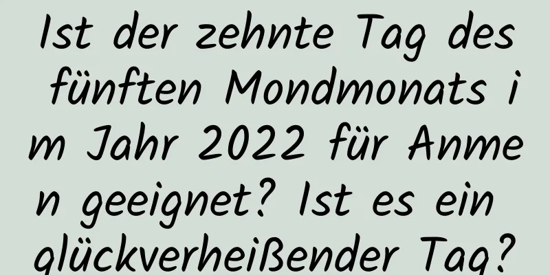 Ist der zehnte Tag des fünften Mondmonats im Jahr 2022 für Anmen geeignet? Ist es ein glückverheißender Tag?