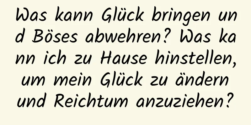 Was kann Glück bringen und Böses abwehren? Was kann ich zu Hause hinstellen, um mein Glück zu ändern und Reichtum anzuziehen?