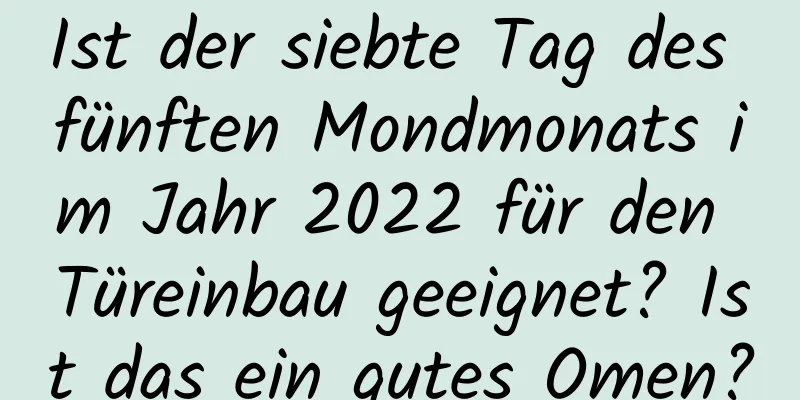 Ist der siebte Tag des fünften Mondmonats im Jahr 2022 für den Türeinbau geeignet? Ist das ein gutes Omen?