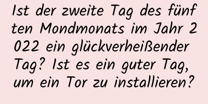 Ist der zweite Tag des fünften Mondmonats im Jahr 2022 ein glückverheißender Tag? Ist es ein guter Tag, um ein Tor zu installieren?