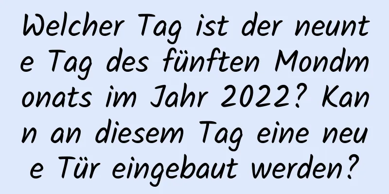 Welcher Tag ist der neunte Tag des fünften Mondmonats im Jahr 2022? Kann an diesem Tag eine neue Tür eingebaut werden?