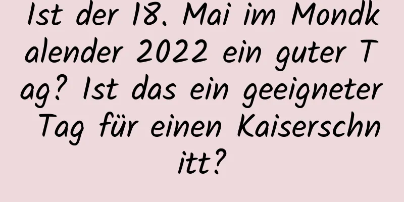 Ist der 18. Mai im Mondkalender 2022 ein guter Tag? Ist das ein geeigneter Tag für einen Kaiserschnitt?