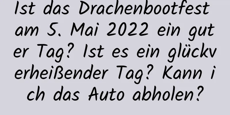 Ist das Drachenbootfest am 5. Mai 2022 ein guter Tag? Ist es ein glückverheißender Tag? Kann ich das Auto abholen?